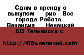 Сдам в аренду с выкупом kia рио - Все города Работа » Вакансии   . Ненецкий АО,Тельвиска с.